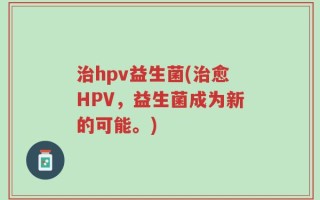 治hpv益生菌(治愈HPV，益生菌成为新的可能。)