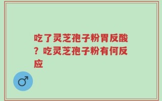 吃了灵芝孢子粉胃反酸？吃灵芝孢子粉有何反应