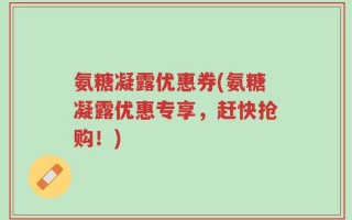 氨糖凝露优惠券(氨糖凝露优惠专享，赶快抢购！)