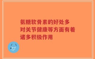 氨糖软骨素的好处多 对关节健康等方面有着诸多积极作用