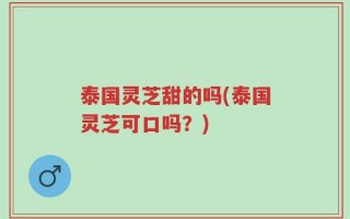泰国灵芝甜的吗(泰国灵芝可口吗？)