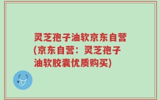 灵芝孢子油软京东自营(京东自营：灵芝孢子油软胶囊优质购买)