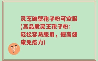 灵芝破壁孢子粉可空服(高品质灵芝孢子粉：轻松容易服用，提高健康免疫力)