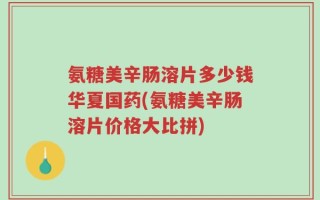 氨糖美辛肠溶片多少钱华夏国药(氨糖美辛肠溶片价格大比拼)