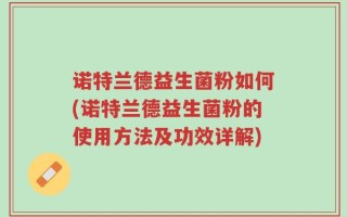 诺特兰德益生菌粉如何(诺特兰德益生菌粉的使用方法及功效详解)