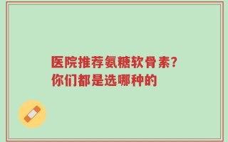医院推荐氨糖软骨素？你们都是选哪种的