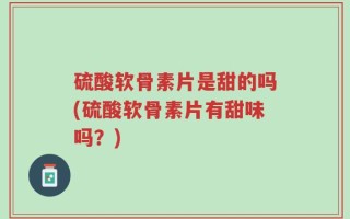 硫酸软骨素片是甜的吗(硫酸软骨素片有甜味吗？)