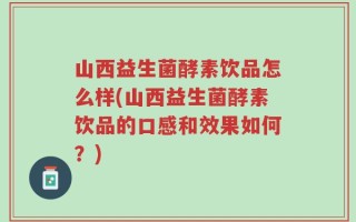 山西益生菌酵素饮品怎么样(山西益生菌酵素饮品的口感和效果如何？)