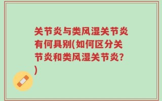 关节炎与类风湿关节炎有何具别(如何区分关节炎和类风湿关节炎？)