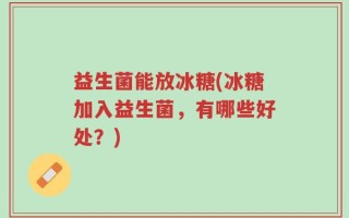 益生菌能放冰糖(冰糖加入益生菌，有哪些好处？)