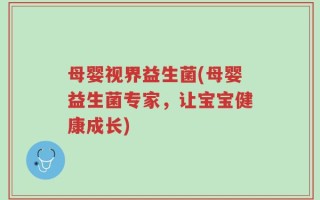 母婴视界益生菌(母婴益生菌专家，让宝宝健康成长)