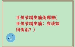 手关节增生痛灸哪里(手关节增生痛：应该如何灸治？)