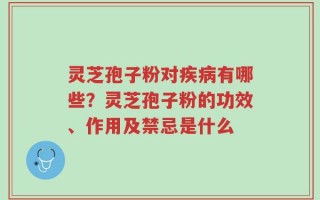 灵芝孢子粉对疾病有哪些？灵芝孢子粉的功效、作用及禁忌是什么