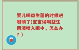 婴儿喝益生菌的时候进眼睛了(宝宝误喝益生菌液喷入眼中，怎么办？)