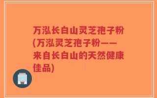 万泓长白山灵芝孢子粉(万泓灵芝孢子粉——来自长白山的天然健康佳品)