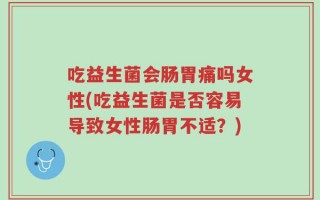 吃益生菌会肠胃痛吗女性(吃益生菌是否容易导致女性肠胃不适？)