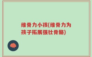 维骨力小孩(维骨力为孩子拓展强壮骨骼)