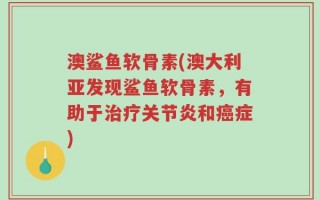 澳鲨鱼软骨素(澳大利亚发现鲨鱼软骨素，有助于治疗关节炎和癌症)