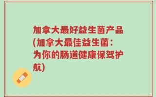 加拿大最好益生菌产品(加拿大最佳益生菌：为你的肠道健康保驾护航)