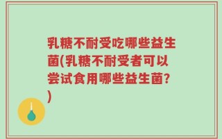 乳糖不耐受吃哪些益生菌(乳糖不耐受者可以尝试食用哪些益生菌？)