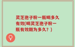 灵芝孢子粉一瓶喝多久有效(喝灵芝孢子粉一瓶有效期为多久？)