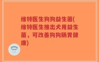 维特医生狗狗益生菌(维特医生推出犬用益生菌，可改善狗狗肠胃健康)