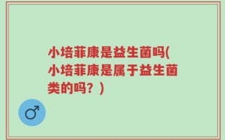 小培菲康是益生菌吗(小培菲康是属于益生菌类的吗？)