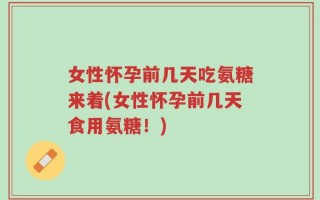 女性怀孕前几天吃氨糖来着(女性怀孕前几天食用氨糖！)