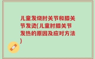 儿童发烧肘关节和膝关节发烫(儿童肘膝关节发热的原因及应对方法)