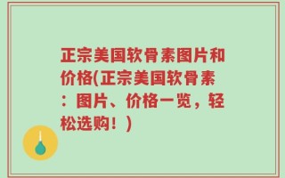 正宗美国软骨素图片和价格(正宗美国软骨素：图片、价格一览，轻松选购！)