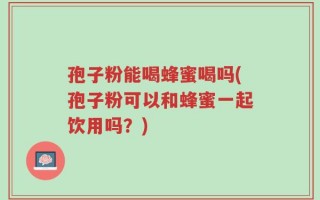 孢子粉能喝蜂蜜喝吗(孢子粉可以和蜂蜜一起饮用吗？)