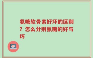 氨糖软骨素好坏的区别？怎么分别氨糖的好与坏