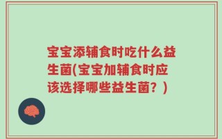宝宝添辅食时吃什么益生菌(宝宝加辅食时应该选择哪些益生菌？)