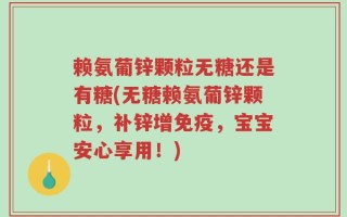赖氨葡锌颗粒无糖还是有糖(无糖赖氨葡锌颗粒，补锌增免疫，宝宝安心享用！)