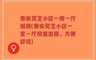 泰安灵芝小区一房一厅租房(泰安灵芝小区一室一厅房屋出租，方便舒适)