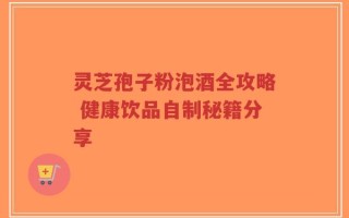 灵芝孢子粉泡酒全攻略 健康饮品自制秘籍分享