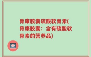 骨康胶囊硫酸软骨素(骨康胶囊：含有硫酸软骨素的营养品)