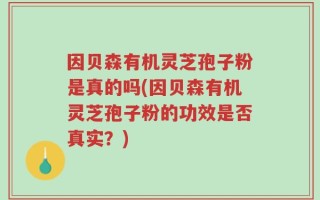 因贝森有机灵芝孢子粉是真的吗(因贝森有机灵芝孢子粉的功效是否真实？)