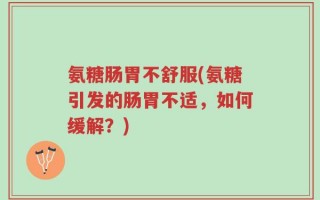 氨糖肠胃不舒服(氨糖引发的肠胃不适，如何缓解？)