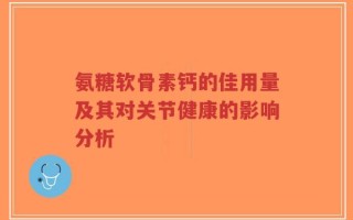 氨糖软骨素钙的佳用量及其对关节健康的影响分析