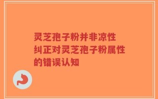 灵芝孢子粉并非凉性 纠正对灵芝孢子粉属性的错误认知