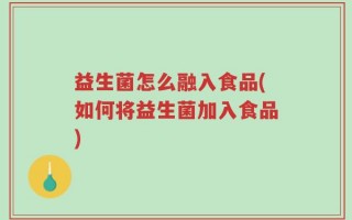 益生菌怎么融入食品(如何将益生菌加入食品)
