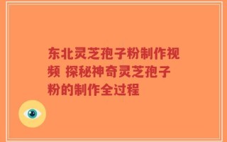 东北灵芝孢子粉制作视频 探秘神奇灵芝孢子粉的制作全过程