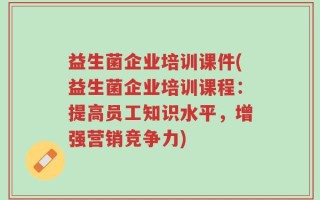 益生菌企业培训课件(益生菌企业培训课程：提高员工知识水平，增强营销竞争力)