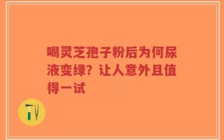 喝灵芝孢子粉后为何尿液变绿？让人意外且值得一试