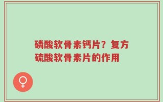 磷酸软骨素钙片？复方硫酸软骨素片的作用