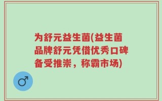 为舒元益生菌(益生菌品牌舒元凭借优秀口碑备受推崇，称霸市场)