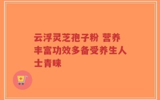 云浮灵芝孢子粉 营养丰富功效多备受养生人士青睐