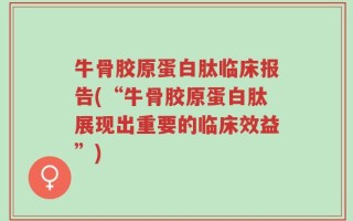 牛骨胶原蛋白肽临床报告(“牛骨胶原蛋白肽展现出重要的临床效益”)