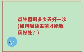 益生菌喝多少天好一次(如何喝益生菌才能收获好处？)